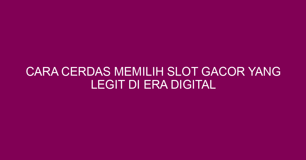 Cara Cerdas Memilih Slot Gacor yang Legit di Era Digital